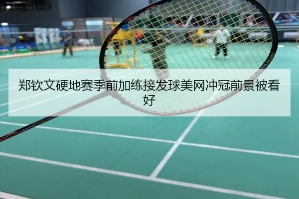 郑钦文硬地赛季前加练接发球美网冲冠前景被看好