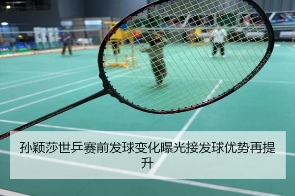 孙颖莎世乒赛前发球变化曝光接发球优势再提升