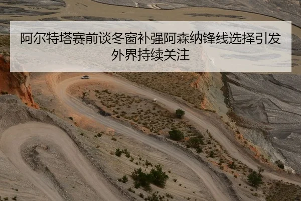 阿尔特塔赛前谈冬窗补强阿森纳锋线选择引发外界持续关注