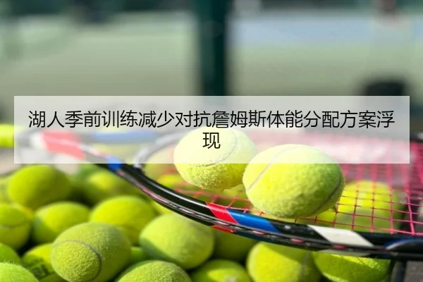 湖人季前训练减少对抗詹姆斯体能分配方案浮现