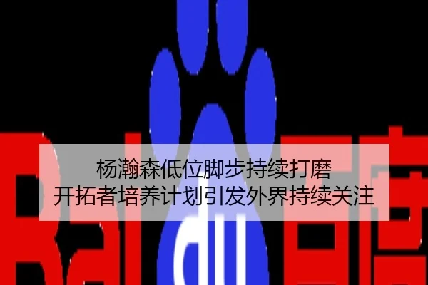 杨瀚森低位脚步持续打磨 开拓者培养计划引发外界持续关注
