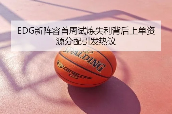 EDG新阵容首周试炼失利背后上单资源分配引发热议