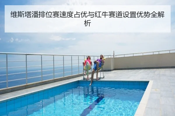 维斯塔潘排位赛速度占优与红牛赛道设置优势全解析