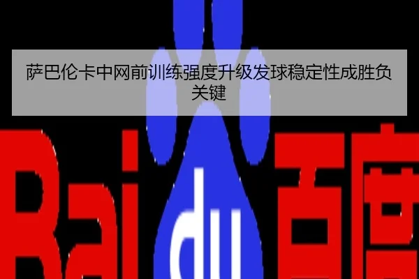 萨巴伦卡中网前训练强度升级发球稳定性成胜负关键