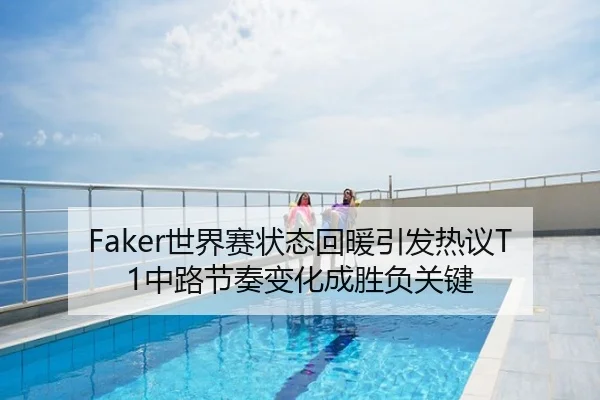 Faker世界赛状态回暖引发热议T1中路节奏变化成胜负关键